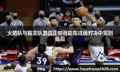 火箭队与掘金队激战正酣谁能在这场对决中笑到最后